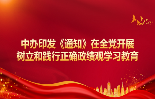 中办印发《通知》在全党开展树立和践行正确政绩观学习教育